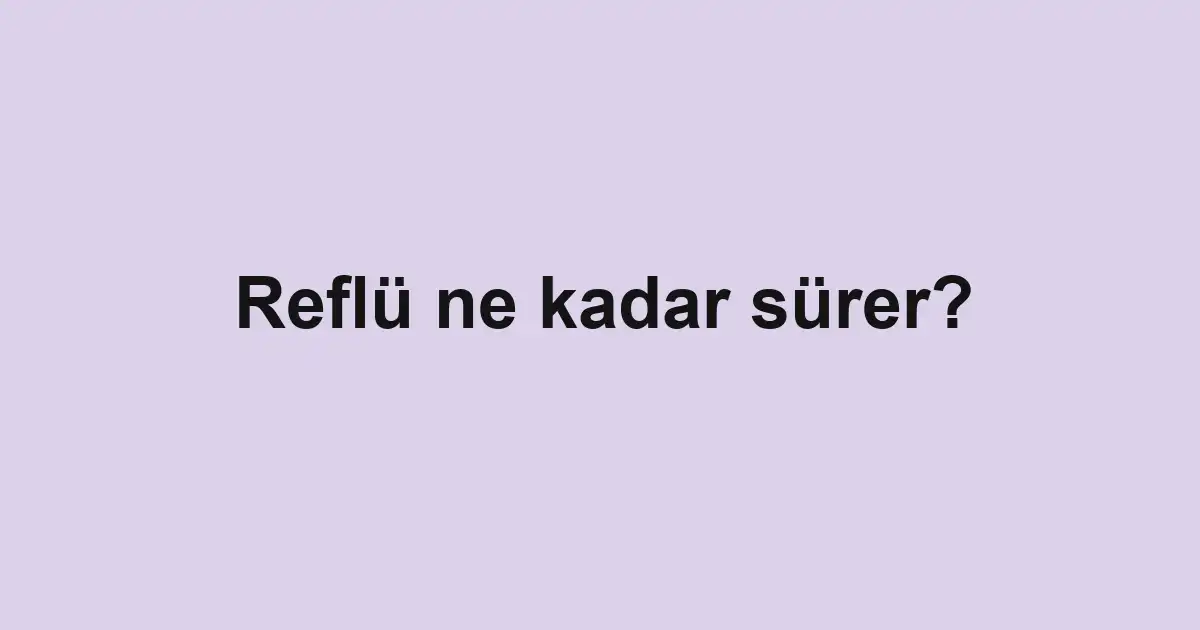 Reflü ne kadar sürer?